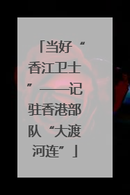 当好“香江卫士”——记驻香港部队“大渡河连”